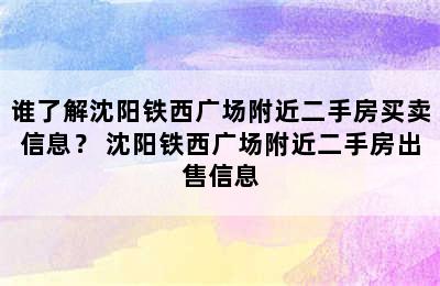 谁了解沈阳铁西广场附近二手房买卖信息？ 沈阳铁西广场附近二手房出售信息